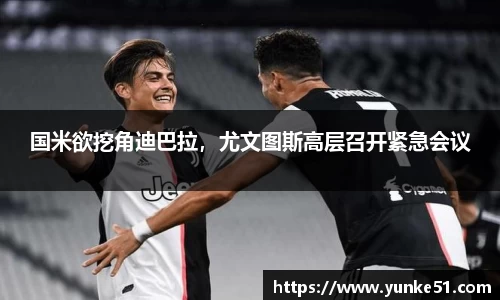 国米欲挖角迪巴拉，尤文图斯高层召开紧急会议