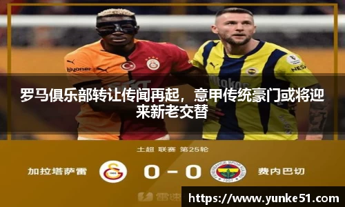 罗马俱乐部转让传闻再起，意甲传统豪门或将迎来新老交替