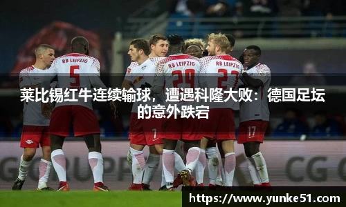 莱比锡红牛连续输球，遭遇科隆大败：德国足坛的意外跌宕