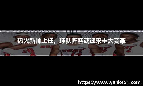 热火新帅上任，球队阵容或迎来重大变革