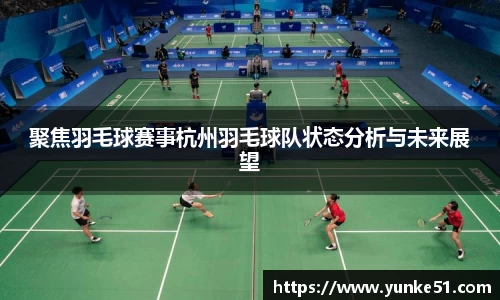 聚焦羽毛球赛事杭州羽毛球队状态分析与未来展望