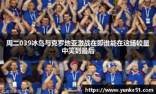 周二039冰岛与克罗地亚激战在即谁能在这场较量中笑到最后