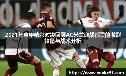 2021年意甲精彩对决回顾AC米兰迎战都灵的激烈较量与战术分析