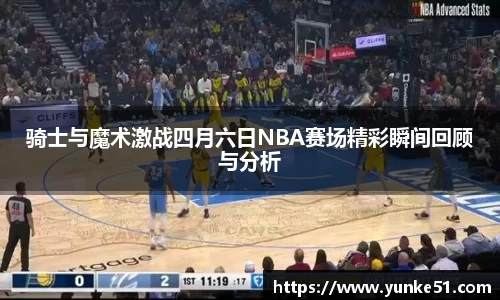 骑士与魔术激战四月六日NBA赛场精彩瞬间回顾与分析