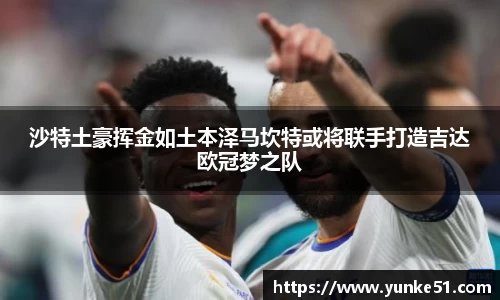 沙特土豪挥金如土本泽马坎特或将联手打造吉达欧冠梦之队