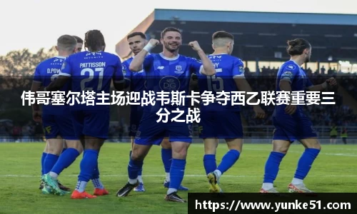 伟哥塞尔塔主场迎战韦斯卡争夺西乙联赛重要三分之战