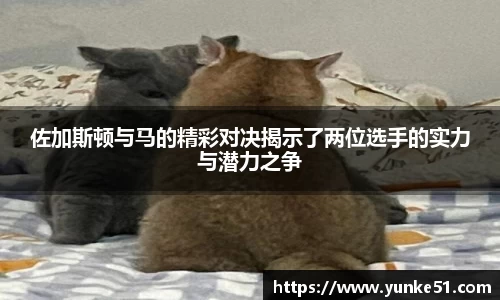 佐加斯顿与马的精彩对决揭示了两位选手的实力与潜力之争