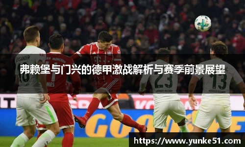 弗赖堡与门兴的德甲激战解析与赛季前景展望