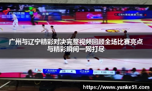 广州与辽宁精彩对决完整视频回顾全场比赛亮点与精彩瞬间一网打尽