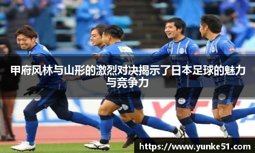 甲府风林与山形的激烈对决揭示了日本足球的魅力与竞争力