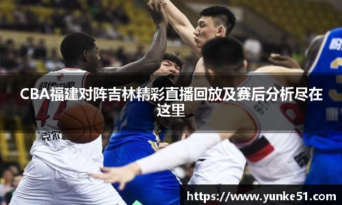 CBA福建对阵吉林精彩直播回放及赛后分析尽在这里