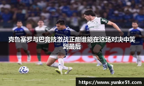 克鲁塞罗与巴竞技激战正酣谁能在这场对决中笑到最后