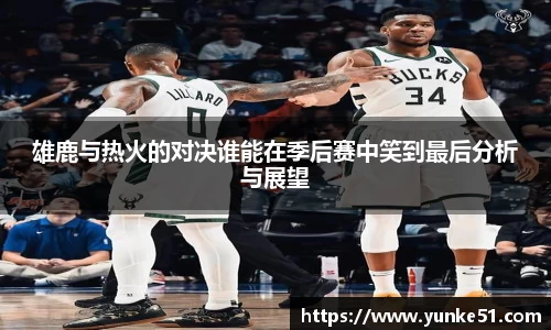 雄鹿与热火的对决谁能在季后赛中笑到最后分析与展望