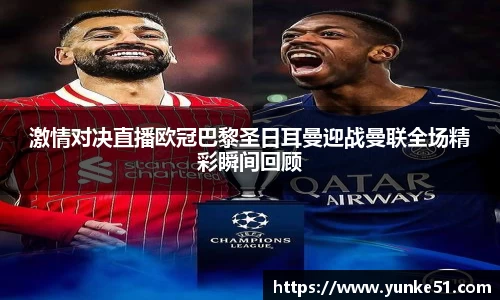 激情对决直播欧冠巴黎圣日耳曼迎战曼联全场精彩瞬间回顾