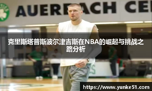 克里斯塔普斯波尔津吉斯在NBA的崛起与挑战之路分析
