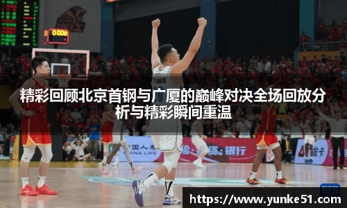 精彩回顾北京首钢与广厦的巅峰对决全场回放分析与精彩瞬间重温
