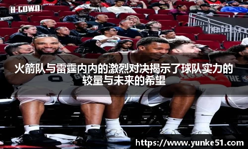 火箭队与雷霆内内的激烈对决揭示了球队实力的较量与未来的希望