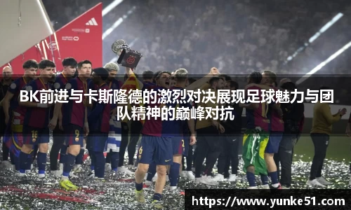 BK前进与卡斯隆德的激烈对决展现足球魅力与团队精神的巅峰对抗