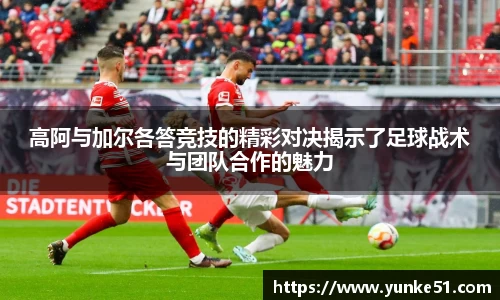 高阿与加尔各答竞技的精彩对决揭示了足球战术与团队合作的魅力