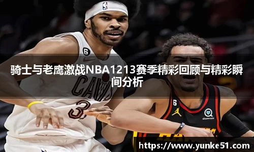 骑士与老鹰激战NBA1213赛季精彩回顾与精彩瞬间分析