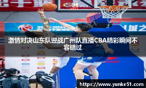 激情对决山东队迎战广州队直播CBA精彩瞬间不容错过