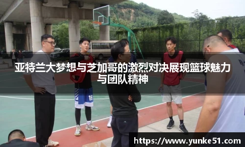 亚特兰大梦想与芝加哥的激烈对决展现篮球魅力与团队精神