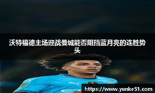 沃特福德主场迎战曼城能否阻挡蓝月亮的连胜势头
