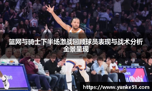 篮网与骑士下半场激战回顾球员表现与战术分析全景呈现
