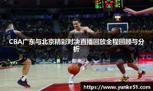 CBA广东与北京精彩对决直播回放全程回顾与分析