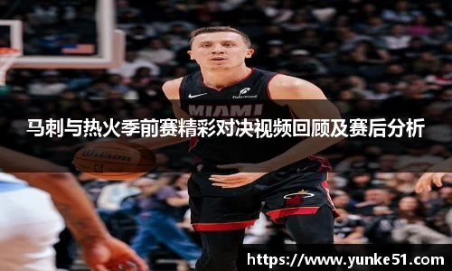 马刺与热火季前赛精彩对决视频回顾及赛后分析