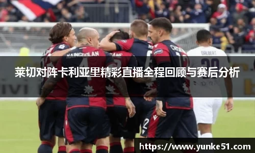 莱切对阵卡利亚里精彩直播全程回顾与赛后分析