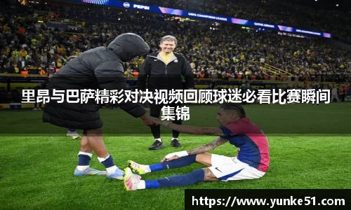 里昂与巴萨精彩对决视频回顾球迷必看比赛瞬间集锦