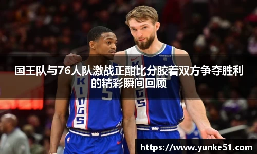 国王队与76人队激战正酣比分胶着双方争夺胜利的精彩瞬间回顾