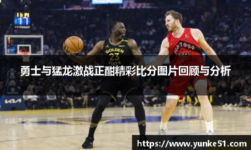 勇士与猛龙激战正酣精彩比分图片回顾与分析