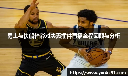 勇士与快船精彩对决无插件直播全程回顾与分析