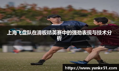 上海飞盘队在滑板精英赛中的强劲表现与技术分析