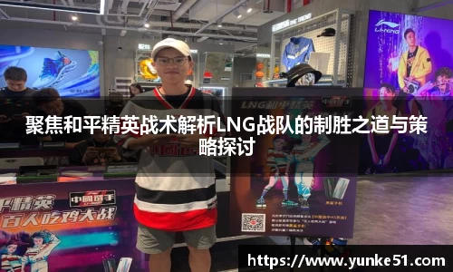 聚焦和平精英战术解析LNG战队的制胜之道与策略探讨
