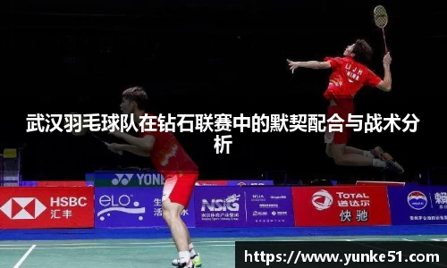 武汉羽毛球队在钻石联赛中的默契配合与战术分析