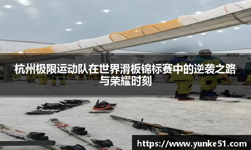 杭州极限运动队在世界滑板锦标赛中的逆袭之路与荣耀时刻